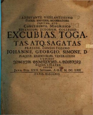 Adjuvante. Vigilantissimo Totius. Universi. Moderatore Pariter. Atq[ue] Concedente. Magnifico Jenensium. Jctorum. Collegio Excubias. Togatas. Atq. Sagatas