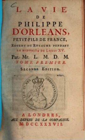 La Vie de Philippe d'Orléans, Petit-Fils de France, Régent du Royaume Pendant la Minorité de Louis XV.. 1