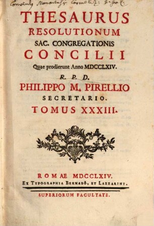 Thesaurus resolutionum Sacrae Congregationis Concilii, quae consentanee ad Tridentinorum PP. decreta aliasque iuris canonici sanctiones ... prodierunt in causis : anno .., 33. 1764