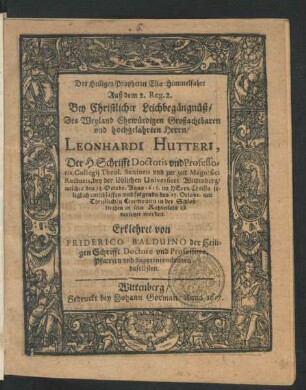 Des Heiligen Propheten Eliae Himmelfahrt Auß dem 2. Reg. 2. : Bey Christlicher Leichbegängnüß/ Des ... Herrn/ Leonhardi Hutteri, Der H. Schrifft Doctoris und Professoris ... der löblichen Universitet Wittenberg/ welcher den 23. Octobr. Anno 1616. ... entschlaffen/ und folgends den 25. Octobr. mit Christlichen Ceremonien in der Schloßkirchen in sein Ruhbetlein ist versetzet worden. Erklehret