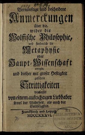 Vernünftige und bescheidene Anmerckungen über die, wider die Wolffische Philosophie, und sonderlich die Metaphysic oder Haupt-Wissenschaft erregte, und bisher mit groser Heftigkeit geführte Strittigkeiten