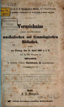 Verzeichniss einer werthvollen musikalischen und hymnologischen Bibliothek, welche am Freitag, den 15. April 1859 u. f. T. von 9 1/2 Uhr morgens an öffentlich in meinem Lokale Charlottenstr. 54 meistbietend versteigert werden soll