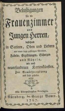 Belustigungen für die Frauenzimmer und Jungen Herren : bestehend in Satiren, Oden und Liedern mit denen dazu gehörigen Melodien, Fabeln, Erzehlungen, Scherzen und Rätzeln, wie auch neuerfundenen Kartenkünsten