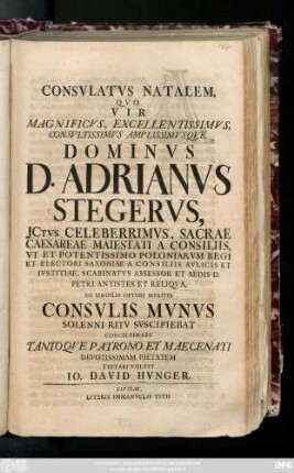 Consvlatvs Natalem, Qvo Vir Magnificvs, Excellentissimvs, Consvltissimvs Amplissimvsqve Dominvs D. Adrianvs Stegervs, Jctvs Celeberrimvs, Sacrae Caesareae Maiestati A Consiliis ... De Singvlis Optime Meritvs Consvlis Mvnvs Solenni Rtiv Svscipiebat Concelebrare Tantoqve Patrono Et Maecenati Devotissimam Pietatem Testari Volvit Io. David Hvnger