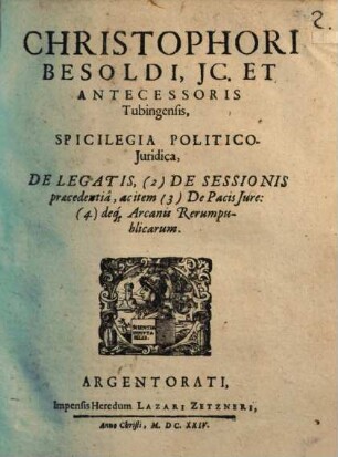 Christophori Besoldi, JC. Et Antecessoris Tubingensis, Spicilegia Politico-Juridica, De Legatis, (2) De Sessionis praecedentiâ, ac item (3) De Pacis Jure: (4) deq[ue] Arcanis Rerumpublicarum