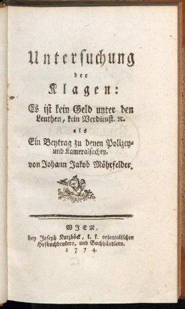 Untersuchung der Klagen: Es ist kein Geld unter den Leuthen, kein Verdienst. [et]c. : Ein Beytrag zu denen Polizey- und Kameralsachen