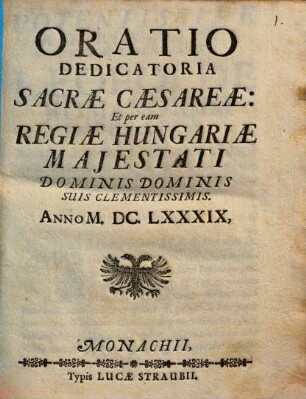 Oratio Dedicatoria Sacrae Caesareae: Et per eam Regiae Hungariae Maiestati Dominis Dominis Suis Clementissimis. Anno M.DC.LXXXIX.
