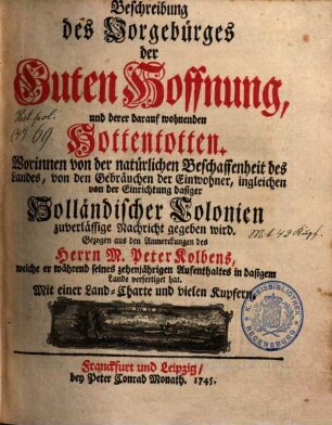 Beschreibung des Vorgebürges der Guten Hoffnung, und derer darauf wohnenden Hottentotten : Worinnen von der natürlichen Beschaffenheit des Landes, von den Gebräuchen der Einwohner, ingleichen von der Einrichtung dasiger Holländischer Colonien zuverlässige Nachricht gegeben wird