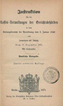 Instruktion für die Kassen-Verwaltungen der Gerichtsbehörden in dem Geltungsbereiche der Verordnung vom 2. Januar 1849 nebst Formularen und Anhang : vom 17. Dezember1872 ; mit Sachregister