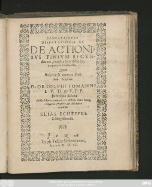 CONCLVSIONES || DISPVTATIONIS XI.|| DE ACTIONI=||BVS FINIVM REGVN-||dorum, familiae herciscundae,|| communi dividundo.|| Quas || ... Sub Praesidio || D. ORTOLPHI FOMANNI || I. V. D. & P. P. P.|| jn inclyta Salana || Publicè discutiendas ad 20. Octob. ... || defendere || conabitur || ELIAS SCHEFFEL || Königsehensis.||