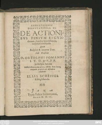 CONCLVSIONES || DISPVTATIONIS XI.|| DE ACTIONI=||BVS FINIVM REGVN-||dorum, familiae herciscundae,|| communi dividundo.|| Quas || ... Sub Praesidio || D. ORTOLPHI FOMANNI || I. V. D. & P. P. P.|| jn inclyta Salana || Publicè discutiendas ad 20. Octob. ... || defendere || conabitur || ELIAS SCHEFFEL || Königsehensis.||