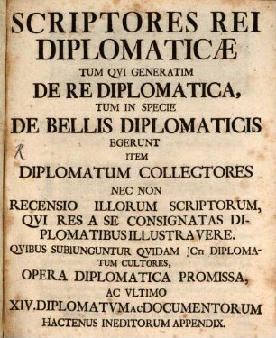 Scriptores Rei Diplomaticæ Tum Qvi Generatim De Re Diplomatica, Tum In Specie De Bellis Diplomaticis Egerunt : Item Diplomatum Collectores Nec Non Recensio Illorum Scriptorum, Qvi Res A Se Consignatas Diplomatibus Illustra Vere : Qvibus Subiunguntur Qvidam Jcti Diplomatum Cultores, Opera Diplomatica Promissa, Ac Vltimo XIV. Diplomatvm Ac Documentorum Hactenus Ineditorum Appendix