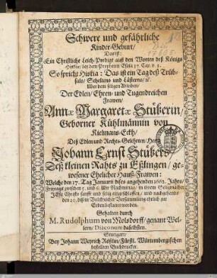 Schwere und gefährliche Kinder-Geburt, Das ist: Ein Christliche Leich-Predigt ... Uber dem ... Ableiben, Der ... Frawen, Annae Margarethae Stüberin, Geborner Kühlmännin von Kielmans-Eckh, Deß ... Johann Ernst Stübers ... zu Eßlingen, gewesener ... Hauß-Frawen : Welche den 17. Tag Januarii ... 1662 ... eingeschlaffen, und ... den 20. ... bestattet worden