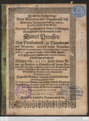 Christliche Leichpredigt/ Vom Absterben und Begräbnüß deß Ertzvaters Jacobs/ aus dem 49 und 50. Capitel des Ersten Buchs Moysis : Bey dem Begräbnüß des ... Herrn Daniel Preussen ... weiland dreyer Römischer Keyser ... gewesenen Raths ... Christseliger gedechtnüß, Welcher im LXXXII. Jahr seines Alters zur Freystadt in Schlesien ... selig verschieden/ unnd drauff ... in sein Ruhebettlein ist eingesetzet worden