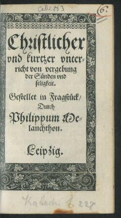 Christlicher || vnd kurtzer vnter=||richt von vergebung || der Sünden vnd || seligkeit.|| Gestellet in Fragstück/|| Durch || Philippum Me=||lanchthon.||