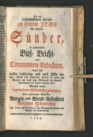 Der mit rechtschaffenem Herzen zu seinem Jesu sich nahende Sünder : in auserlesenen Buß-, Beicht- und Communion-Andachten ... : Benebst denen in gebundener Schreib-Art abgefaßten Gott-geheiligten alltäglichen Morgen- und Abend-Andachten Benjamin Schmolckens Past. Prim. und Inspectoris der Evangelischen Kirchen und Schulen vor Schweidnitz