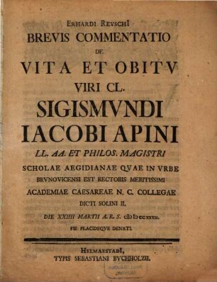 Erhardi Revschi[i] Brevis Commentatio De Vita Et Obitv Viri Cl. Sigismvndi Iacobi Apini LL. AA. Et Philos. Magistri Scholae Aegidianae Qvae In Vrbe Brvnovicensi Est Rectoris Meritissimi ... : Die XXIIII Martiii A.R.S. MDCCXXXII. ... Denati