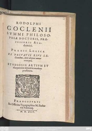 RODOLPHI || GOCLENII || SVMMI PHILOSO-||PHIAE DOCTORIS, PRO-||FESSORIS ACA-||demici.|| PRAXIS LOGICA || EX PRIVATIS EIVS LE-||ctionibus, ante aliquot annos || excerpta.|| STVDIOSIS ARTIVM ET || eloquentiae mirum in modum || profutura.||