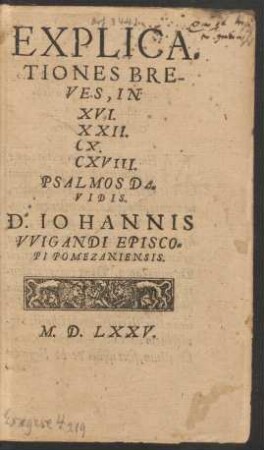 EXPLICA=||TIONES BRE-||VES, IN || XVI.|| XXII.|| CX.|| CXVIII.|| PSALMOS DA=||VIDIS.|| D. IOHANNIS || VVIGANDI EPISCO=||PI POMEZANIENSIS.||