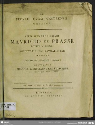 De Peculii Quasi Castrensis Origine : Viro Generosissimo Mauricio De Prasse Equiti Misnensi Disputationem Laudabiliter Peractam Amicorum Nomine Suoque Gratulatur Joannes Christianus Knoetzschker Iuris Utriusque Baccalaureus Die XXIV. Novbr. A. C. MDCCLXXXXI.