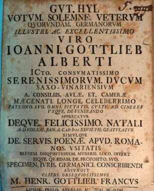 Gut Hyl, votum solemne veterum quorundam Germanorum illustri ac excellentissimo viro Ioanni Gottlieb Alberti ... apprecatur, deque felicissimo natali ... gratulatur, simulque de servis poenae apud Romanos usitatis brevem disquisitionem ... offert, eique quaedam de proposito suo Specimen iuris Germanici conscribendi adiungit ... M. Henr. Gottlieb Francus