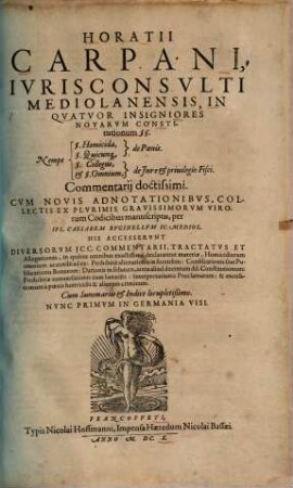 Horatii Carpani, Iurisconsulti Mediolanensis, In Quatuor Insigniores Novarum Constitutionum §§. Nempe §. Homicida, de Poenis. §. Quicunq[ue], de Poenis. §. Collegiis, de Iure & privilegio Fisci. & §. Omnium, de Iure & privilegio Fisci. Commentarii doctissimi