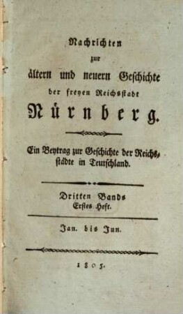 Nachrichten zur ältern und neuern Geschichte der Freyen Reichsstadt Nürnberg : ein Beytrag zur Geschichte der Reichsstädte in Teutschland, 3. 1805, H. 1