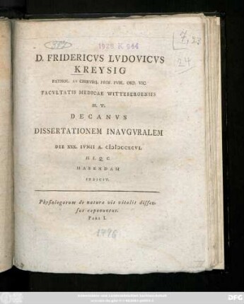 D. Fridericvs Ludovicvs Kreysig Pathol. Et Chirvrg. Prof. Pvbl. Ord. Vic. Facvltatis Medicae Wittebergensis H. T. Decanvs Dissertationem Inavgvralem Die XXX. Ivnii A. MDCCXCVI. H. L. Q. C. Habendam Indicit : Physiologorum de natura vis vitalis dissensus exponuntur. Pars I.