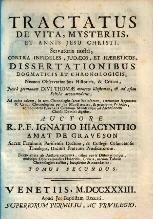 Tractatus de vita, mysteriis et annis Jesu Christi, Servatoris nostri : contra infideles Judaeos, et haereticos, dissertationibus dogmaticis et chronologicis, necnon observationibus historicis et criticis, juxta germanam divi Thomae mentem illustratus, & adusum schollae accommodatus ..., 2
