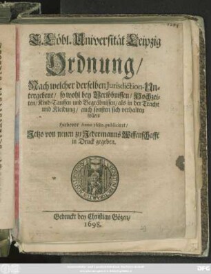 E. Löbl. Universität Leipzig Ordnung/ Nach welcher derselben Iurisdiction-Untergebene/ so wohl bey Verlöbnissen/ Hochzeiten/ Kind-Tauffen/ und Begräbnissen/ als in der Tracht und Kleidung/ auch sonsten sich verhalten sollen
