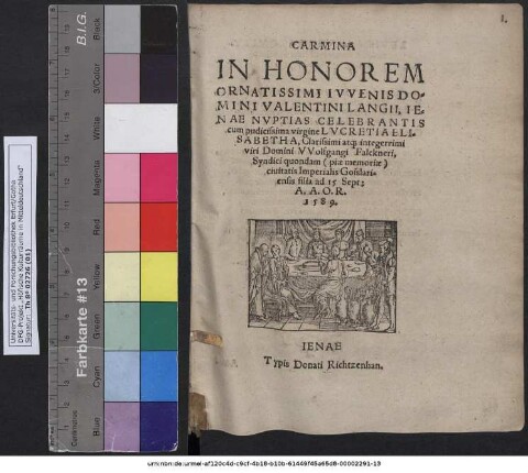 CARMINA IN HONOREM ORNATISSIMI IVVENIS DOMINI VALENTINI LANGII, IENAE NVPTIAS CELEBRANTIS cum pudicissima virgine LVCRETIA ELISABETHA, Clarissimi at[que] integerrimi viri Domini VVolfgangi Falckneri, Syndici quondam (piae memoriae) ciuitatis Imperialis Gosslariensis filia ad 15 Sept: A. A. O. R. 1589.