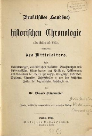 Praktisches Handbuch der historischen Chronologie aller Zeiten und Völker besonders des Mittelalters : mit Erläuterungen, ausführlichen Tabellen, Berechnungen und diplomatischen Hinweisungen zur Prüfung, Bestimmung und Reduction der Daten historischer Ereignisse, Urkunden, Diplome, Chroniken, Schriftsteller von den frühesten Zeiten der beglaubigten Geschichte an