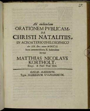 Ad audiendam Orationem Publicam, De Christi Natalitiis, In Acroaterio Philosophico die XIX. Dec. anno M DCC XI. hora antemeridiana X. habendam invitat Matthias Nicolaus Kortholt, Eloqu. & Poes: Prof. Ord. : [PP. Gissae die Domin. III. Adv. anno MDCCXI.]