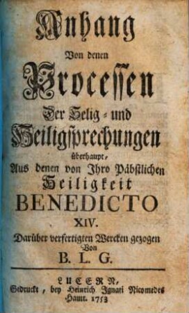 Anhang Von denen Processen Der Selig- und Heiligsprechungen überhaupt : Aus denen von Ihro Päpstlichen Heiligkeit Benedicto XIV. Darüber verfertigten Wercken gezogen