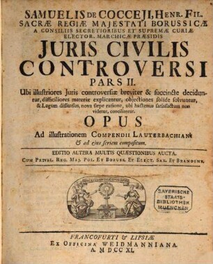 Samuelis De Cocceji, Henr. Fil. Sacræ Regiæ Majestati Borussicæ ... Jus Civile Controversum : Ubi illustriores Juris controversiæ breviter & succincte deciduntur, difficiliores materiæ explicantur ... : Opus Ad illustrationem Compendii Lauterbachiani, cujus seriem quoque sequitur, compositum, Pars II.