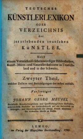 Teutsches Künstlerlexikon oder Verzeichniss der jetztlebenden teutschen Künstler : nebst einem Verzeichniss sehenswürdiger Bibliotheken, Kunst-, Münz- und Naturalienkabinette in Teutschland und in der Schweiz, 2. Zweyter Theil, welcher Zusätze und Berichtigungen des ersten enthält