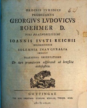 Ordinis Iuridici Prodecanus Georgius Ludovicus Boehmer D. viri praenobilissimi Ioannis Iusti Reichii Hildesiensis solemnia inauguralia indicit, praemissa observatione de iure promotorum adspirandi ad beneficia ecclesiastica