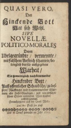 Quasi Vero,|| Der|| Hinckende Bott|| Hat sich Wohl.|| Sive|| Novellæ|| Politico-Morales|| : Deren|| Ubelgegründte/ vermeynte/|| mit falschem Anstrich schattirte/ be-||trieglich darfür außgegebene|| Warheit/|| ...|| Auff offentlicher Schaubühn/ zu bes-||serer Nachricht und treumeynender War-||nung aller Leicht-Glaubigen/ und von verführi-||schem Schein verblenden Welt-Kinder/|| auffrichtig vorlegt.|| ...