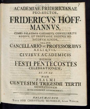 Academiae Fridericianae Pro-Rector, Fridericus Hoffmannus, Comes Palatinus Caesareus, Consiliarius Regius, Et Professor Ordinis Medicorum Senior, Una Cum Cancellario Ac Professoribus Reliquis, Civibus Academicis Dignam Festi Pentecostes Celebrationem, Et In Ea Piam Psalmi Centesimi Trigesimi Tertii Meditationem Humanissime Commendat