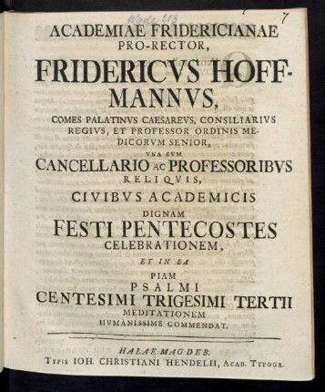 Academiae Fridericianae Pro-Rector, Fridericus Hoffmannus, Comes Palatinus Caesareus, Consiliarius Regius, Et Professor Ordinis Medicorum Senior, Una Cum Cancellario Ac Professoribus Reliquis, Civibus Academicis Dignam Festi Pentecostes Celebrationem, Et In Ea Piam Psalmi Centesimi Trigesimi Tertii Meditationem Humanissime Commendat