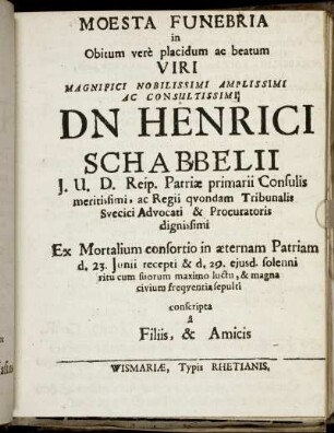 Moesta Funebria in Obitum vere placidum ac beatum Viri Magnifici Nobilissimi Amplissimi Ac Consultissimi Dn Henrici Schabbelii I.U.D. Reip. Patriae primarii Consulis meritissimi, ac Regii quondam Tribunalis Svecici Advocati & Procuratoris dignissimi [...]