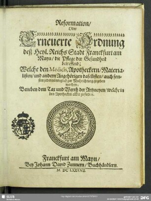 Reformation, Oder Erneuerte Ordnung deß Heyl. Reichs Stadt Franckfurt am Mayn, die Pflege der Gesundheit betreffend; Welche den Medicis, Apotheckern, Materialisten, und andern Angehörigen daselbsten, auch sonsten jedermänniglich zur Nachrichtung gegeben worden