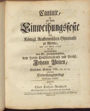 Cantate so an dem Einweihungsfeste des Königl. Academischen Gymnasii zu Altona den 26 May 1744 ... Johann Bolten ... Aufgesetzt von Elias Caspar Reichard ...