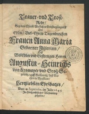 Trauer- und Trost-Rede : Bey dem Christ-Adelichen Leichbegängnüß Der ... Frauen Anna Maria Geborner Iszlerinn/ Deß ... Herrn Augustin-Heinrichs von Kromayer und Grosz-Sagewitz/ auff Gallowitz/ deß Rathes in Breßlaw/ Hertzliebsten Eheschatzes/ Den 15. Septembr. im Jahr 1645 ... gehalten/ Numehr aber auff begehren/ nicht allein ... Herren Kromayer/ Sondern auch Denen ... Eltern/ und Der gantzen ... Freundschafft ... Zu sonderbahrem Trost und Ehren ans tagelicht gegeben