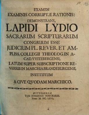 Examen Examinis Corruptae Rationis: Demonstrans, Lapidi Lydio Sacrarum Scripturarum Congruum Esse Iudicium Pl. Rever. Et Ampliss. Collegii Theolog. In Acad. Witebergensi, Latum Super Subscriptione Reversus In Marchia Brandeburgensi, Insitutum A Cive Quodam Marchico