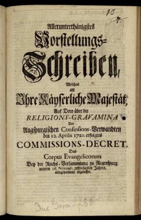 Allerunterthänigstes Vorstellungs-Schreiben, Welches an Ihre Käyserliche Majestät, Auf Dero über die Religions-Gravamina Der Augspurgischen Confessions-Verwandten den 12. Aprilis 1720. erfolgtes Commissions-Decret, Das Corpus-Evangelicorum Bey der Reichs-Versammlung zu Regenspurg, unterm 16. Novemb. erstbesagten Jahres, allergehorsamst abgelassen