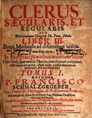 Clerus Saecularis, Et Regularis, Seu Decretalium Gregorij IX. Pont. Max. Liber III. : Brevi Methodo ad discentium utilitatem Expositus, In quo praecipuae circa materiam hujus Libri tertij, quae tum in Theoria, tum in praxi occurrunt, difficultates solvuntur ..., Tomus I.