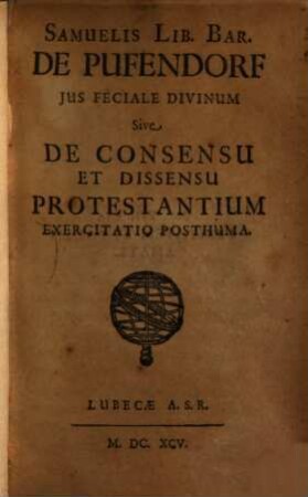 Samuelis Lib. Bar. de Pufendorf jus feciale divinum, sive de consensu et dissensu Protestantium exercitatio posthuma