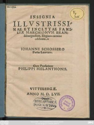 INSIGNIA || ILLVSTRISSI=||MAE ET INCLYTAE FAMI=||LIAE MARCHIONVM BRAN=||deburgensium, Elegiaco carmine || celebrata, a || IOHANNE SCHOSSERO || Poëta Laureato.|| Cum Praefatione || PHILIPPI MELANTHONIS.||