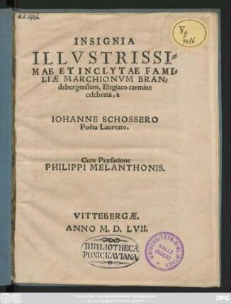INSIGNIA || ILLVSTRISSI=||MAE ET INCLYTAE FAMI=||LIAE MARCHIONVM BRAN=||deburgensium, Elegiaco carmine || celebrata, a || IOHANNE SCHOSSERO || Poëta Laureato.|| Cum Praefatione || PHILIPPI MELANTHONIS.||